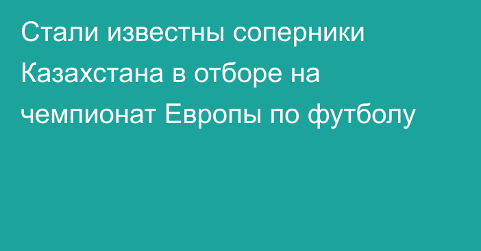 Стали известны соперники Казахстана в отборе на чемпионат Европы по футболу