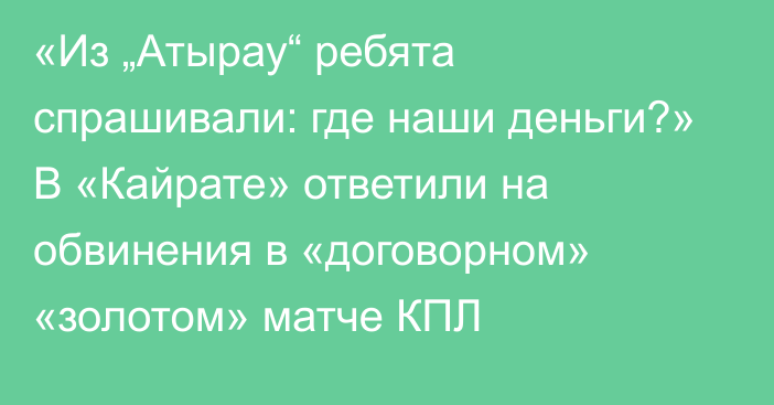 «Из „Атырау“ ребята спрашивали: где наши деньги?» В «Кайрате» ответили на обвинения в «договорном» «золотом» матче КПЛ