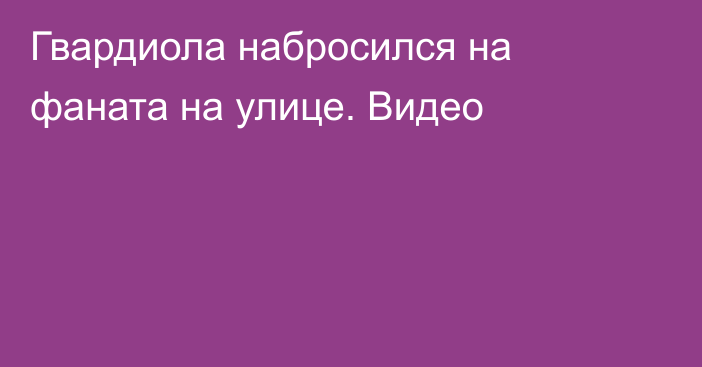 Гвардиола набросился на фаната на улице. Видео