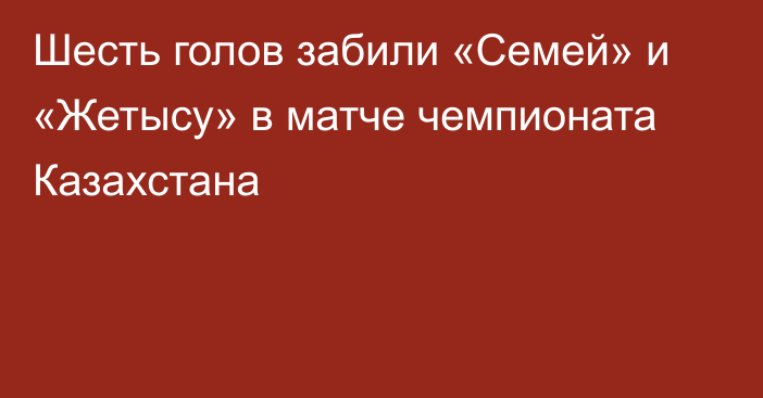 Шесть голов забили «Семей» и «Жетысу» в матче чемпионата Казахстана