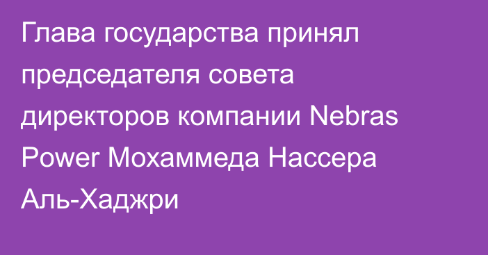 Глава государства принял председателя совета директоров компании Nebras Power Мохаммеда Нассера Аль-Хаджри