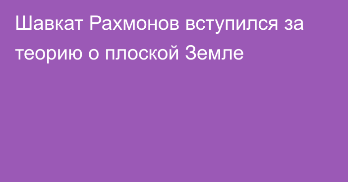 Шавкат Рахмонов вступился за теорию о плоской Земле