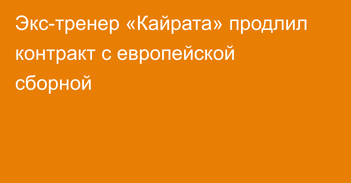 Экс-тренер «Кайрата» продлил контракт с европейской сборной