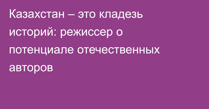 Казахстан – это кладезь историй: режиссер о потенциале отечественных авторов