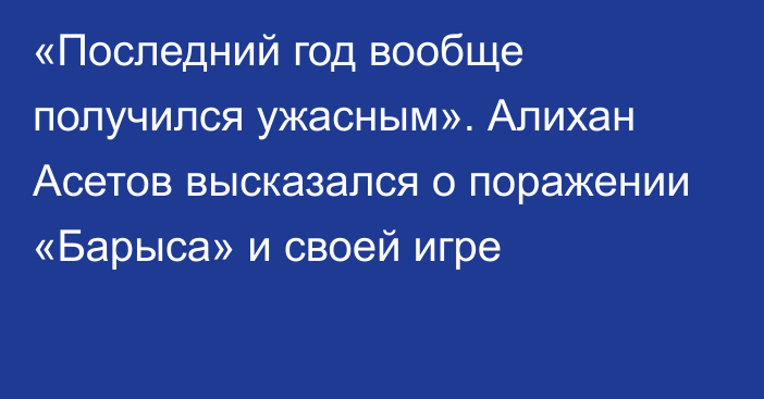 «Последний год вообще получился ужасным». Алихан Асетов высказался о поражении «Барыса» и своей игре