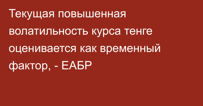 Текущая повышенная волатильность курса тенге оценивается как временный фактор, - ЕАБР