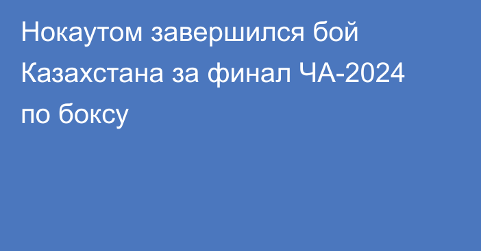 Нокаутом завершился бой Казахстана за финал ЧА-2024 по боксу