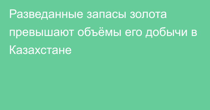 Разведанные запасы золота превышают объёмы его добычи в Казахстане