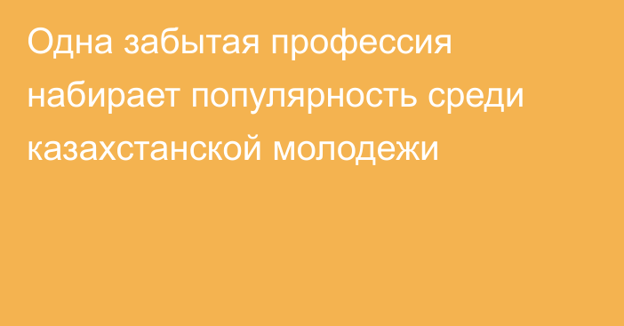 Одна забытая профессия набирает популярность среди казахстанской молодежи