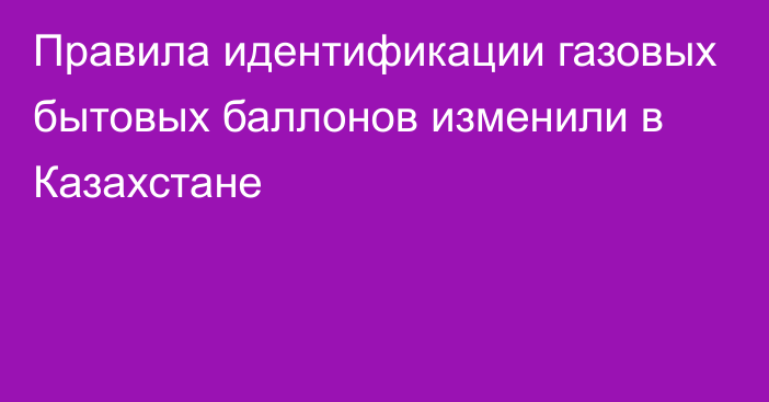 Правила идентификации газовых бытовых баллонов изменили в Казахстане