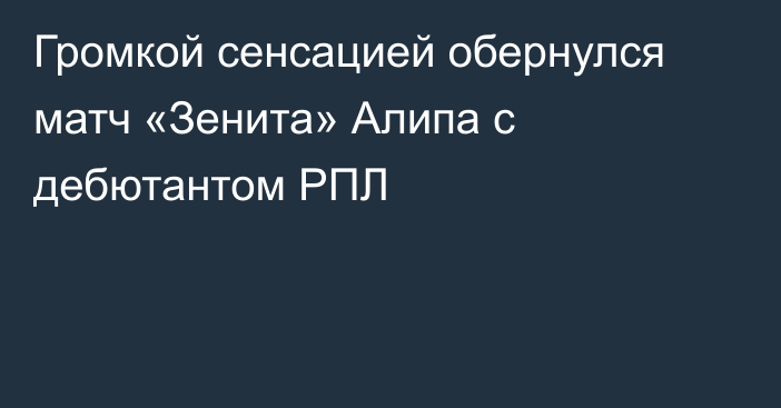 Громкой сенсацией обернулся матч «Зенита» Алипа с дебютантом РПЛ