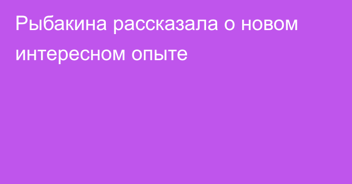 Рыбакина рассказала о новом интересном опыте