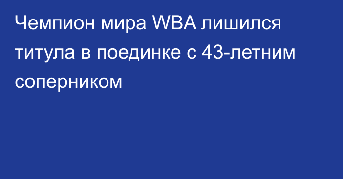 Чемпион мира WBA лишился титула в поединке с 43-летним соперником