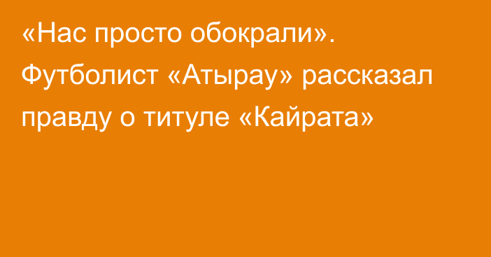 «Нас просто обокрали». Футболист «Атырау» рассказал правду о титуле «Кайрата»