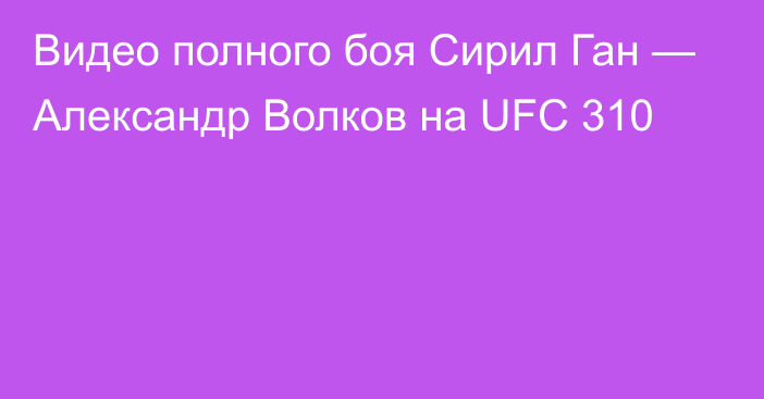 Видео полного боя Сирил Ган — Александр Волков на UFC 310