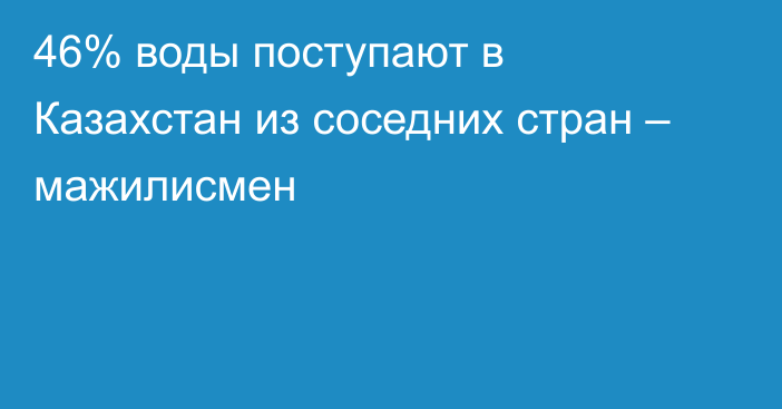 46% воды поступают в Казахстан из соседних стран – мажилисмен