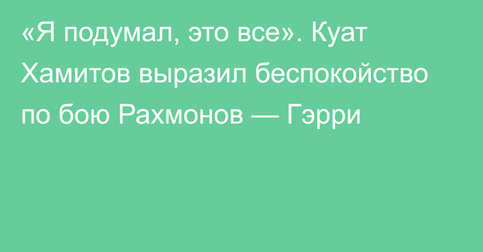 «Я подумал, это все». Куат Хамитов выразил беспокойство по бою Рахмонов — Гэрри