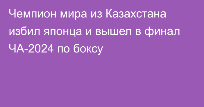 Чемпион мира из Казахстана избил японца и вышел в финал ЧА-2024 по боксу