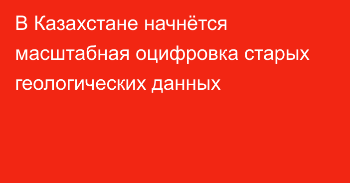 В Казахстане начнётся масштабная оцифровка старых геологических данных