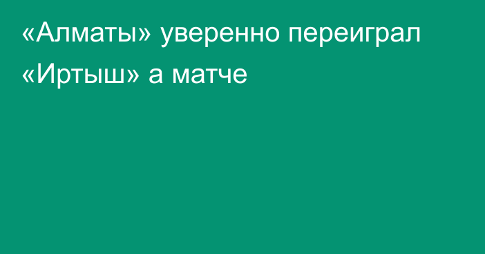 «Алматы» уверенно переиграл «Иртыш» а матче