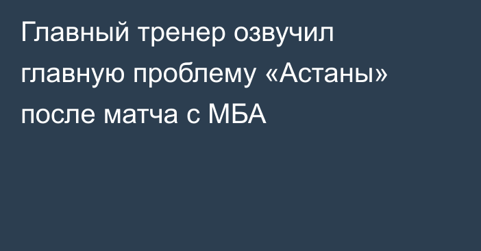 Главный тренер озвучил главную проблему «Астаны» после матча с МБА