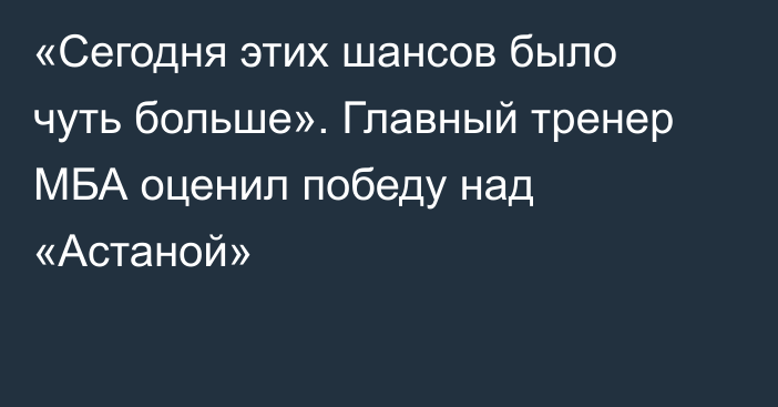 «Сегодня этих шансов было чуть больше». Главный тренер МБА оценил победу над «Астаной»