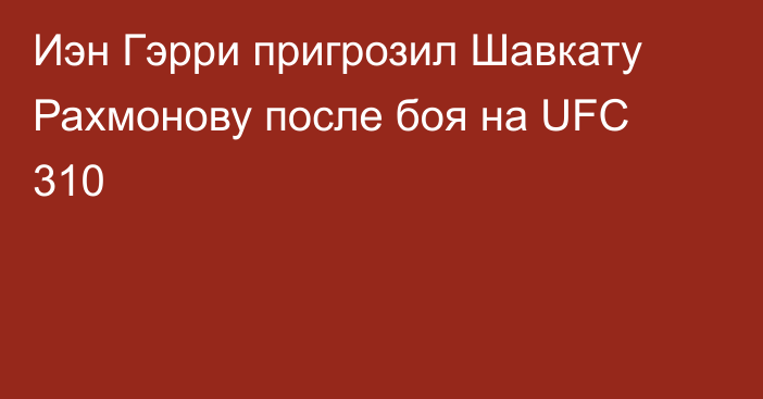 Иэн Гэрри пригрозил Шавкату Рахмонову после боя на UFC 310