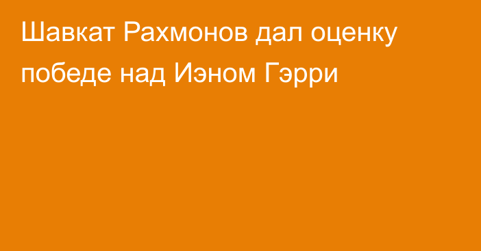 Шавкат Рахмонов дал оценку победе над Иэном Гэрри