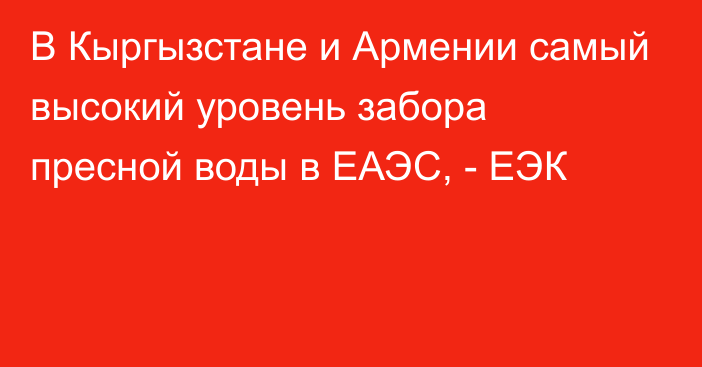 В Кыргызстане и Армении самый высокий уровень забора пресной воды в ЕАЭС, - ЕЭК