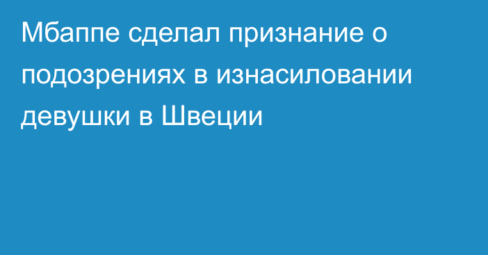 Мбаппе сделал признание о подозрениях в изнасиловании девушки в Швеции