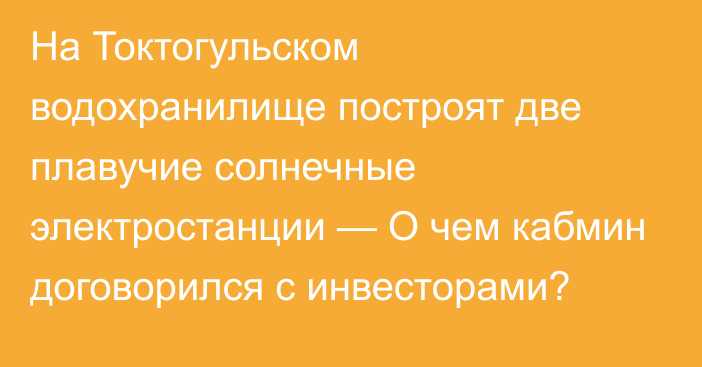 На Токтогульском водохранилище построят две плавучие солнечные электростанции — О чем кабмин договорился с инвесторами?