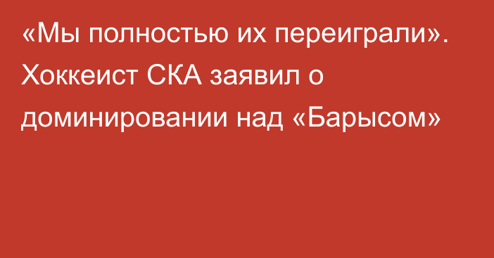 «Мы полностью их переиграли». Хоккеист СКА заявил о доминировании над «Барысом»