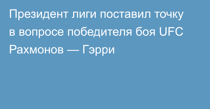 Президент лиги поставил точку в вопросе победителя боя UFC Рахмонов — Гэрри