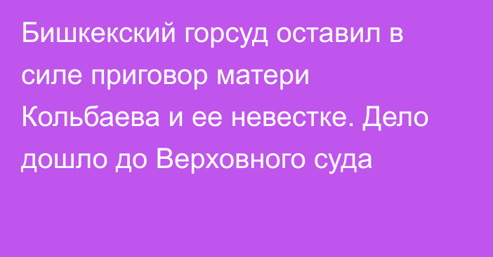 Бишкекский горсуд оставил в силе приговор матери Кольбаева и ее невестке. Дело дошло до Верховного суда