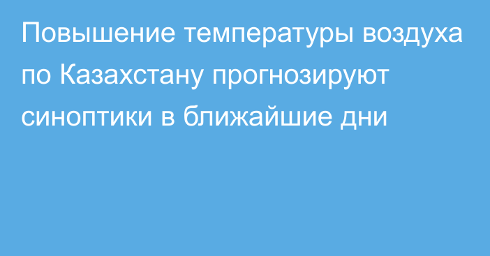 Повышение температуры воздуха по Казахстану прогнозируют синоптики в ближайшие дни