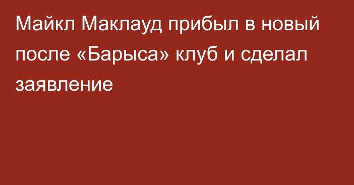 Майкл Маклауд прибыл в новый после «Барыса» клуб и сделал заявление