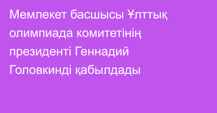 Мемлекет басшысы Ұлттық олимпиада комитетінің президенті Геннадий Головкинді қабылдады