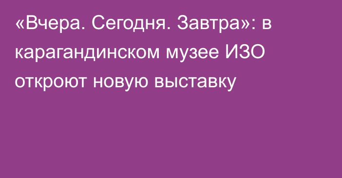 «Вчера. Сегодня. Завтра»: в карагандинском музее ИЗО откроют новую выставку