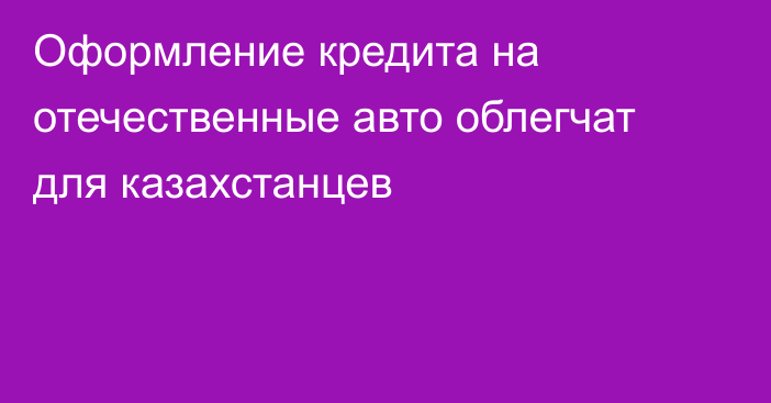 Оформление кредита на отечественные авто облегчат для казахстанцев