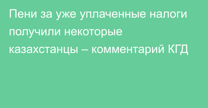 Пени за уже уплаченные налоги получили некоторые казахстанцы – комментарий КГД