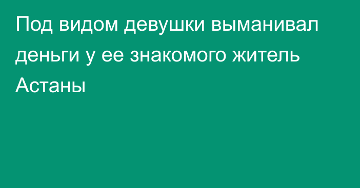 Под видом девушки выманивал деньги у ее знакомого житель Астаны