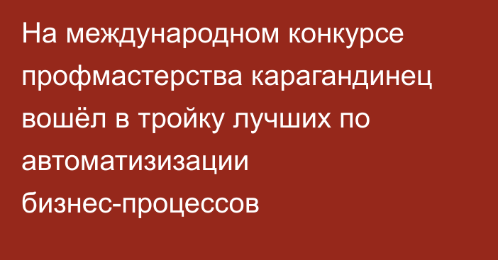 На международном конкурсе профмастерства карагандинец вошёл в тройку лучших по автоматизизации бизнес-процессов