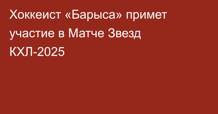 Хоккеист «Барыса» примет участие в Матче Звезд КХЛ-2025