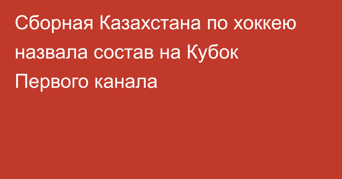 Сборная Казахстана по хоккею назвала состав на Кубок Первого канала