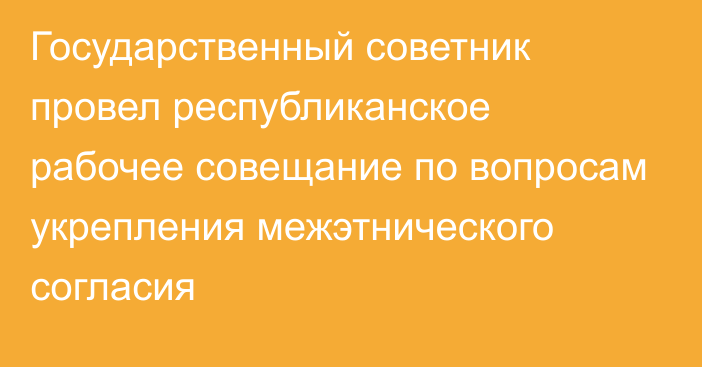 Государственный советник провел республиканское рабочее совещание по вопросам укрепления межэтнического согласия