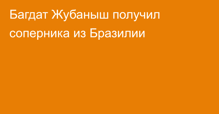 Багдат Жубаныш получил соперника из Бразилии