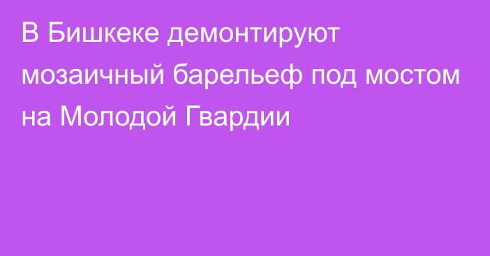 В Бишкеке демонтируют мозаичный барельеф под мостом на Молодой Гвардии