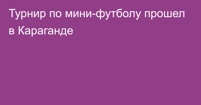 Турнир по мини-футболу прошел в Караганде