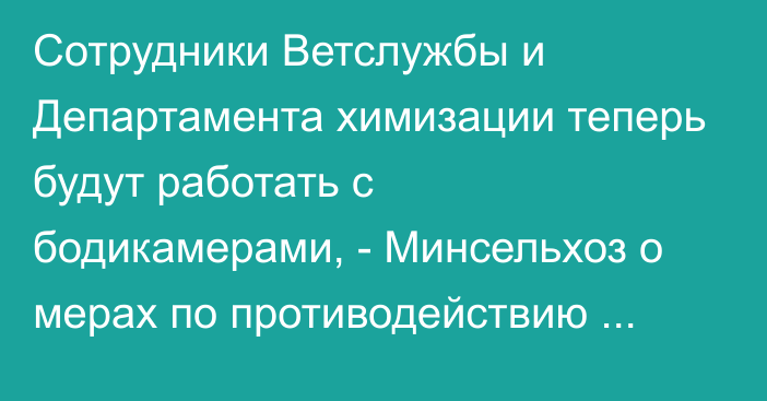 Сотрудники Ветслужбы и Департамента химизации теперь будут работать с бодикамерами, - Минсельхоз о мерах по противодействию коррупции