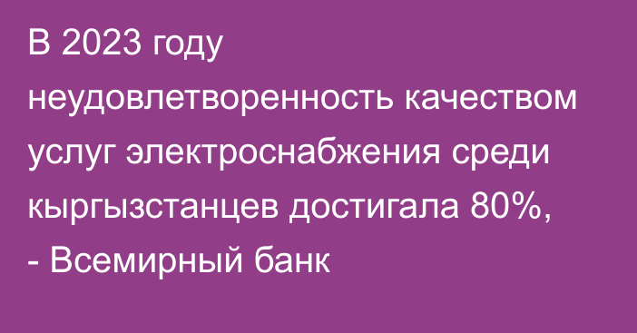 В 2023 году неудовлетворенность качеством услуг электроснабжения среди кыргызстанцев достигала 80%, - Всемирный банк 